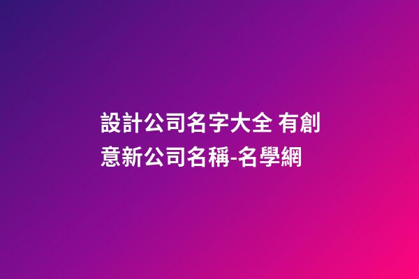 設計公司名字大全 有創意新公司名稱-名學網-第1張-公司起名-玄機派